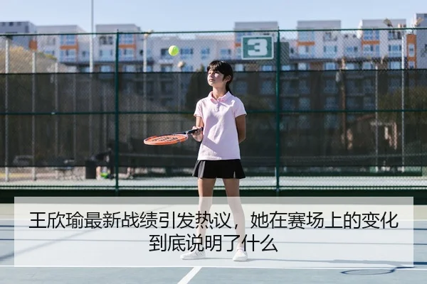 王欣瑜最新战绩引发热议，她在赛场上的变化到底说明了什么